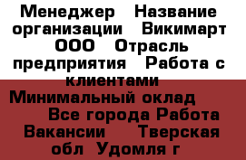 Менеджер › Название организации ­ Викимарт, ООО › Отрасль предприятия ­ Работа с клиентами › Минимальный оклад ­ 15 000 - Все города Работа » Вакансии   . Тверская обл.,Удомля г.